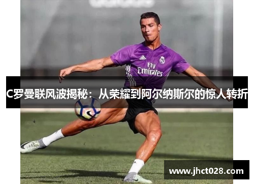 C罗曼联风波揭秘：从荣耀到阿尔纳斯尔的惊人转折