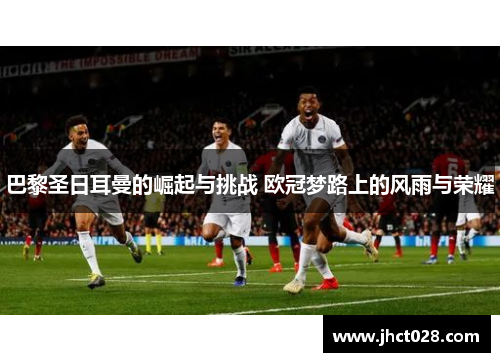 巴黎圣日耳曼的崛起与挑战 欧冠梦路上的风雨与荣耀