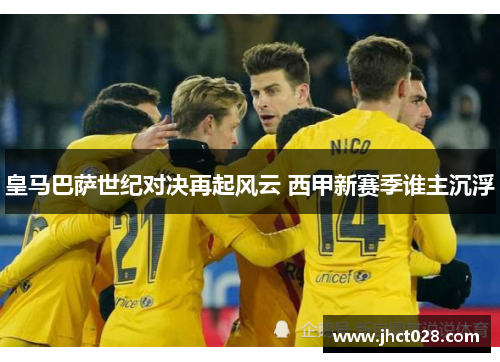 皇马巴萨世纪对决再起风云 西甲新赛季谁主沉浮