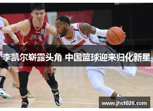 李凯尔崭露头角 中国篮球迎来归化新星