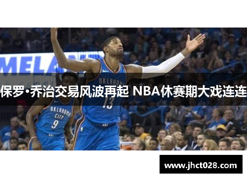 保罗·乔治交易风波再起 NBA休赛期大戏连连