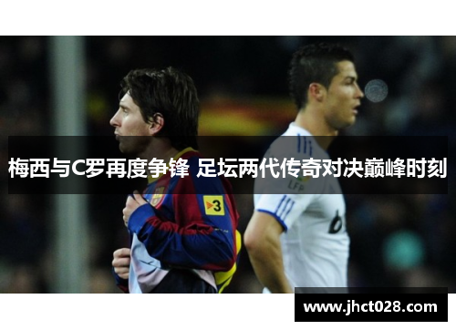 梅西与C罗再度争锋 足坛两代传奇对决巅峰时刻