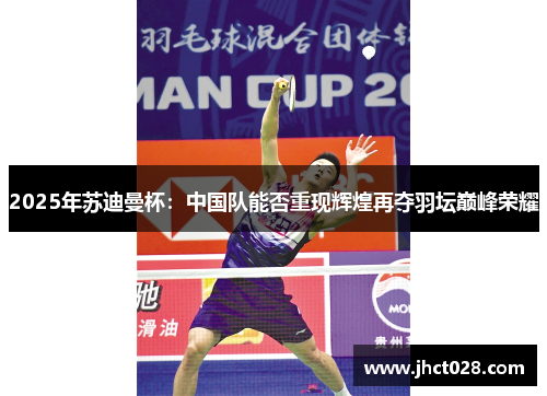 2025年苏迪曼杯：中国队能否重现辉煌再夺羽坛巅峰荣耀