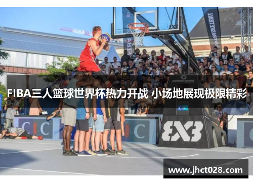 FIBA三人篮球世界杯热力开战 小场地展现极限精彩