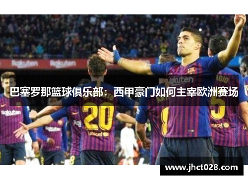 巴塞罗那篮球俱乐部：西甲豪门如何主宰欧洲赛场