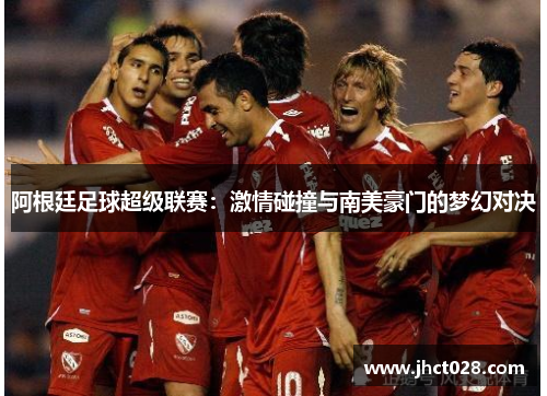 阿根廷足球超级联赛：激情碰撞与南美豪门的梦幻对决