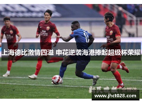 上海德比激情四溢 申花逆袭海港捧起超级杯荣耀