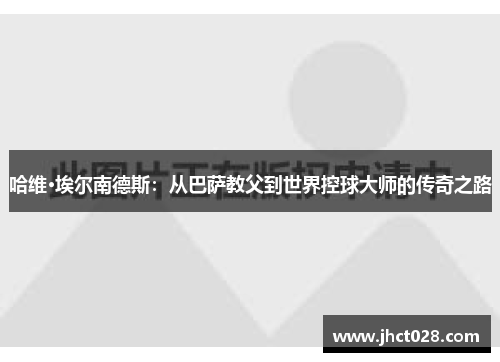 哈维·埃尔南德斯：从巴萨教父到世界控球大师的传奇之路