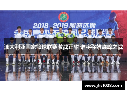 澳大利亚国家篮球联赛激战正酣 谁将称雄巅峰之战