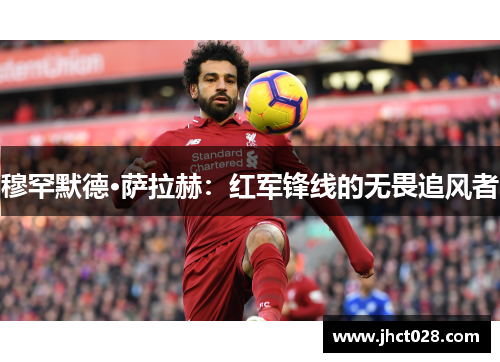 穆罕默德·萨拉赫：红军锋线的无畏追风者