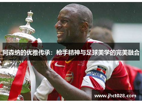 阿森纳的优雅传承：枪手精神与足球美学的完美融合