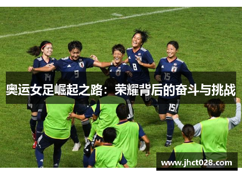 奥运女足崛起之路：荣耀背后的奋斗与挑战