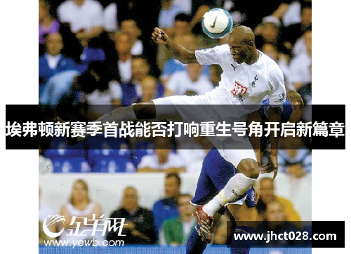 埃弗顿新赛季首战能否打响重生号角开启新篇章