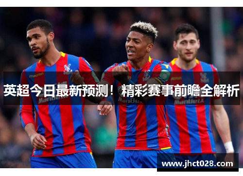 英超今日最新预测！精彩赛事前瞻全解析