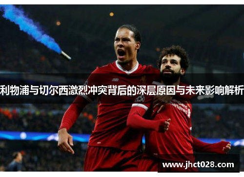 利物浦与切尔西激烈冲突背后的深层原因与未来影响解析