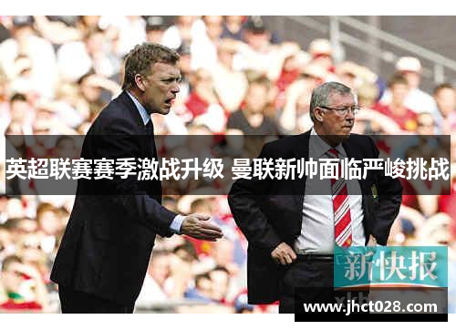 英超联赛赛季激战升级 曼联新帅面临严峻挑战